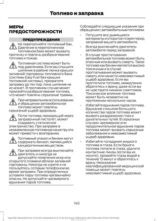 МЕРЫ
ПРЕДОСТОРОЖНОСТИ
ПРЕДУПРЕЖДЕНИЯ
Не переполняйте топливный бак.
Давление в переполненном
топливном баке может вызвать
протечку и повлечь разбрызгивание
топлива и пожар.
Топливная система может быть
под давлением. Если вы слышите
шипение в районе лючка крышки
заливной горловины топливного бака
(системы Easy Fuel без крышки
топливной системы), прекратите
заправку до тех пор, пока шипение не
исчезнет. В противном случае может
произойти разбрызгивание топлива,
что может повлечь серьезные травмы.
Принеправильномиспользовании
и обращении автомобильное
топливо может повлечь
серьезный ущерб здоровью.
Потоктоплива,проходящийчерез
заправочный пистолет, может
создавать статическое
электричество. При заправке в
незаземленнуютопливнуюканиструэто
может привести к возгоранию.
Топливный этанол и бензин могут
содержать бензол, являющийся
канцерогенным веществом.
При заправке всегда выключайте
двигатель и никогда не
допускайте появления искр или
открытого пламени вблизи заливной
горловины. Никогда не курите и не
пользуйтесь сотовым телефоном во
время заправки. При определенных
условиях пары топлива чрезвычайно
опасны. Не допускайте чрезмерного
вдыхания паров топлива.
Соблюдайте следующие указания при
обращениисавтомобильнымтопливом:
• Потушите все дымящиеся
материалы и открытое пламя перед
заправкой вашего автомобиля.
• Всегда выключайте двигатель
автомобиля перед заправкой.
• В случае проглатывания
автомобильноетопливоможетбыть
опасным или вызвать смерть. Такое
топливокакбензинявляетсявысоко
токсичным и в случае
проглатывания может вызвать
смерть или нанести невозместимый
ущерб здоровью. Если вы
проглотили топливо, немедленно
обратитесь к врачу, даже если вы
не чувствуете никаких симптомов.
Токсическое влияние топлива
может быть незаметно на
протяжении нескольких часов.
• Избегайтевдыханияпаровтоплива.
Вдыхание слишком большого
количества паров топлива может
вызвать раздражение глаз и
дыхательных путей. В серьезных
случаях чрезмерное или
продолжительное вдыхание паров
топлива может вызвать серьезные
заболевания и невозместимый
ущерб здоровью.
• Избегайте попадания жидкого
топлива в глаза. Если брызги
топлива попали в глаза, удалите
контактные линзы (если вы их
носите), промойте глаза водой в
течение 15 минут и обратитесь к
врачу. Неоказание
квалифицированной медицинской
помощи может повлечь
невозместимый ущерб здоровью.
140
Kuga (CBS) Vehicles Built From: 10-03-2014, Vehicles Built Up To: 07-09-2014, Russia, CG3616ruRUS ruRUS, Edition date: 07/2014, First Printing
Топливо и заправка
http://ava-avto.ru/
 