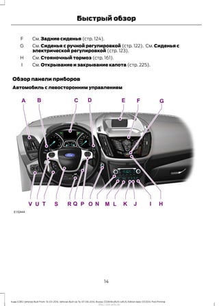 См. Задние сиденья (стр. 124).F
См. Сиденья с ручной регулировкой (стр. 122). См. Сиденья с
электрической регулировкой (стр. 123).
G
См. Стояночный тормоз (стр. 161).H
См. Открывание и закрывание капота (стр. 225).I
Обзор панели приборов
Автомобиль с левосторонним управлением
14
Kuga (CBS) Vehicles Built From: 10-03-2014, Vehicles Built Up To: 07-09-2014, Russia, CG3616ruRUS ruRUS, Edition date: 07/2014, First Printing
Быстрый обзор
http://ava-avto.ru/
 