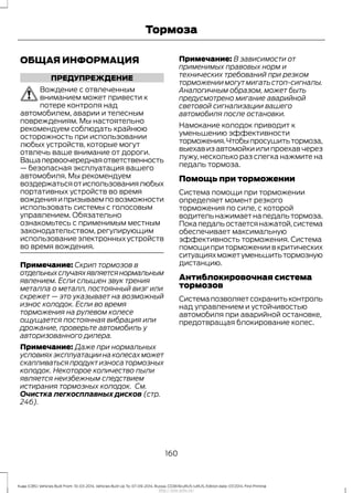 ОБЩАЯ ИНФОРМАЦИЯ
ПРЕДУПРЕЖДЕНИЕ
Вождение с отвлеченным
вниманием может привести к
потере контроля над
автомобилем, аварии и телесным
повреждениям. Мы настоятельно
рекомендуем соблюдать крайнюю
осторожность при использовании
любых устройств, которые могут
отвлечь ваше внимание от дороги.
Вашапервоочереднаяответственность
— безопасная эксплуатация вашего
автомобиля. Мы рекомендуем
воздержатьсяотиспользованиялюбых
портативных устройств во время
вожденияипризываемповозможности
использовать системы с голосовым
управлением. Обязательно
ознакомьтесь с применимым местным
законодательством, регулирующим
использование электронных устройств
во время вождения.
Примечание: Скрип тормозов в
отдельныхслучаяхявляетсянормальным
явлением. Если слышен звук трения
металла о металл, постоянный визг или
скрежет — это указывает на возможный
износ колодок. Если во время
торможения на рулевом колесе
ощущается постоянная вибрация или
дрожание, проверьте автомобиль у
авторизованного дилера.
Примечание: Даже при нормальных
условияхэксплуатациинаколесахможет
скапливаться продукт износа тормозных
колодок. Некоторое количество пыли
является неизбежным следствием
истирания тормозных колодок. См.
Очистка легкосплавных дисков (стр.
246).
Примечание: В зависимости от
применимых правовых норм и
технических требований при резком
торможениимогутмигатьстоп-сигналы.
Аналогичным образом, может быть
предусмотрено мигание аварийной
световой сигнализации вашего
автомобиля после остановки.
Намокание колодок приводит к
уменьшению эффективности
торможения.Чтобыпросушитьтормоза,
выехав из автомойки или проехав через
лужу, несколько раз слегка нажмите на
педаль тормоза.
Помощь при торможении
Система помощи при торможении
определяет момент резкого
торможения по силе, с которой
водительнажимаетнапедальтормоза.
Покапедальостаетсянажатой,система
обеспечивает максимальную
эффективность торможения. Система
помощи при торможении в критических
ситуацияхможетуменьшитьтормозную
дистанцию.
Антиблокировочная система
тормозов
Системапозволяетсохранитьконтроль
над управлением и устойчивостью
автомобиля при аварийной остановке,
предотвращая блокирование колес.
160
Kuga (CBS) Vehicles Built From: 10-03-2014, Vehicles Built Up To: 07-09-2014, Russia, CG3616ruRUS ruRUS, Edition date: 07/2014, First Printing
Тормоза
http://ava-avto.ru/
 