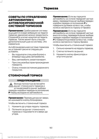СОВЕТЫ ПО УПРАВЛЕНИЮ
АВТОМОБИЛЕМ С
АНТИБЛОКИРОВОЧНОЙ
СИСТЕМОЙ ТОРМОЗОВ
Примечание: Срабатывание системы
ощущается в виде вибрации на педали
тормоза; движение можно продолжить.
Сохраняйте усилие нажатия на педаль
тормоза. Также может быть слышен
дополнительный шум из системы. Это
нормально.
Антиблокировочная система тормозов
не устраняет риски в следующих
условиях.
• Вы подъехали слишком близко к
впереди идущему автомобилю.
• Ваш автомобиль аквапланирует.
• Прислишкомбыстромпрохождении
поворота.
• Очень плохое состояние дорожного
покрытия.
СТОЯНОЧНЫЙ ТОРМОЗ
ПРЕДУПРЕЖДЕНИЕ
Всегда полностью включайте
рычаг стояночного тормоза и
устанавливайте рычаг выбора
передач коробки передач в положение
P перед выходом из автомобиля.
Примечание: Перемещая рычаг вверх,
не нажимайте кнопку блокировки.
Чтобы включить стояночный тормоз:
1. Нажмите до упора педаль тормоза.
2. Потяните за рычаг стояночного
тормоза и поднимите его вверх до
упора.
Примечание: Если вы паркуете
автомобиль на склоне передней частью
вверх,переведитерычагвыборапередач
коробки передач в положение P и
поверните рулевое колесо так, чтобы
колеса смотрели в сторону от бровки.
Примечание: Если вы паркуете
автомобиль на склоне передней частью
внизпосклону,переведитерычагвыбора
передач коробки передач в положение
P и поверните рулевое колесо так, чтобы
колеса смотрели в сторону бровки.
Чтобы выключить стояночный тормоз:
1. Сильнонажмитенапедальтормоза.
2. Слегка потяните за рычаг.
3. Нажмите кнопку фиксатора и
опустите рычаг.
161
Kuga (CBS) Vehicles Built From: 10-03-2014, Vehicles Built Up To: 07-09-2014, Russia, CG3616ruRUS ruRUS, Edition date: 07/2014, First Printing
Тормоза
http://ava-avto.ru/
 