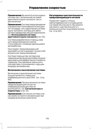 Примечание: Вы можете использовать
систему как с включенной системой
адаптивного круиз-контроля, так и с
выключенной.
Примечание:Системапредупреждения
о возможном столкновении использует
тот же радар, что и адаптивная система
круиз-контроля, поэтому для обеих
системсправедливыобщиеограничения.
См. Использование системы
адаптивногокруиз-контроля(стр.173).
Система разработана в помощь вам
для предупреждения о риске
столкновения с впереди движущимся
автомобилем.
Она подает предупреждающий
звуковой сигнал и выводит на дисплей
визуальное предупреждение.
Система помощи при экстренном
торможениивключенадляобеспечения
максимальнойэффективностиработы
тормозов. Она призвана уменьшить
последствия столкновения с идущим
впереди автомобилем.
Включение и выключение системы
Включение и выключение системы
осуществляется с помощью
информационного дисплея. См. (стр.
80).
Примечание:Привыключениисистемы
предупреждающий сигнал на
информационном дисплее не
выключается. См. Сигнализаторы и
индикаторы (стр. 75).
Примечание: Состояние системы и ее
настройки остаются неизменными при
каждом включении зажигания.
Регулировка чувствительности
предупреждающего сигнала
Позволяет задать степень
заблаговременности оповещения
системой об опасности. Вы можете
настроить чувствительность с
помощью кнопок на рулевом колесе.
См. (стр. 80).
179
Kuga (CBS) Vehicles Built From: 10-03-2014, Vehicles Built Up To: 07-09-2014, Russia, CG3616ruRUS ruRUS, Edition date: 07/2014, First Printing
Управление скоростью
http://ava-avto.ru/
 