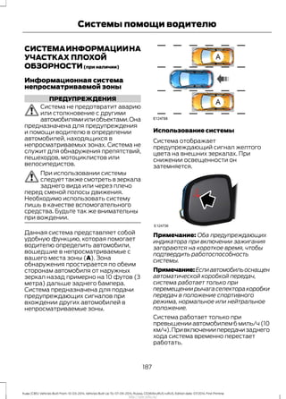 СИСТЕМАИНФОРМАЦИИНА
УЧАСТКАХ ПЛОХОЙ
ОБЗОРНОСТИ(при наличии)
Информационная система
непросматриваемой зоны
ПРЕДУПРЕЖДЕНИЯ
Система не предотвратит аварию
или столкновение с другими
автомобилямиилиобъектами.Она
предназначена для предупреждения
и помощи водителю в определении
автомобилей, находящихся в
непросматриваемых зонах. Система не
служит для обнаружения препятствий,
пешеходов, мотоциклистов или
велосипедистов.
При использовании системы
следует также смотреть в зеркала
заднего вида или через плечо
перед сменой полосы движения.
Необходимо использовать систему
лишь в качестве вспомогательного
средства. Будьте так же внимательны
при вождении.
Данная система представляет собой
удобную функцию, которая помогает
водителю определить автомобили,
вошедшие в непросматриваемые с
вашего места зоны (A). Зона
обнаружения простирается по обеим
сторонам автомобиля от наружных
зеркал назад примерно на 10 футов (3
метра) дальше заднего бампера.
Система предназначена для подачи
предупреждающих сигналов при
вхождении других автомобилей в
непросматриваемые зоны.
Использование системы
Система отображает
предупреждающий сигнал желтого
цвета на внешних зеркалах. При
снижении освещенности он
затемняется.
Примечание: Оба предупреждающих
индикатора при включении зажигания
загораются на короткое время, чтобы
подтвердить работоспособность
системы.
Примечание:Еслиавтомобильоснащен
автоматической коробкой передач,
система работает только при
перемещениирычагаселекторакоробки
передач в положение спортивного
режима, нормальное или нейтральное
положение.
Система работает только при
превышении автомобилем 6 миль/ч (10
км/ч).Привключениипередачизаднего
хода система временно перестает
работать.
187
Kuga (CBS) Vehicles Built From: 10-03-2014, Vehicles Built Up To: 07-09-2014, Russia, CG3616ruRUS ruRUS, Edition date: 07/2014, First Printing
Системы помощи водителю
http://ava-avto.ru/
 