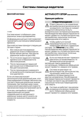 Дисплей системы
Система может отображать два
дорожных знака одновременно.
Информационный дисплей позволяет
просмотретьсостояниевлюбоймомент
времени.
Дисплейсистемыпроходитследующие
четыре стадии.
1. Все новые распознаваемые
дорожные знаки отображаются
более ярким цветом, чем другие
дорожные знаки на дисплее.
2. По истечении заданного периода
времени они отображаются в
обычном режиме.
3. После прохождения заданной
дистанции они отображаются в
бесцветном режиме.
4. После прохождения очередного
установленного отрезка дистанции
они удаляются.
Если система распознает
дополнительный дорожный знак, этот
знакизображаетсяввидетабличкипод
соответствующим дорожным знаком.
Например, при проезде мимо знака
ограничения максимальной скорости
привлажномпокрытиипроезжейчасти.
Если ваш автомобиль снабжен
навигационной системой,
содержащиеся в ней данные о
дорожных знаках могут влиять на
указанное значение ограничения
скорости.
ACTIVE CITY STOP(при наличии)
Принцип работы
ПРЕДУПРЕЖДЕНИЯ
Ответственность за управление
автомобилем всегда возлагается
на водителя. Система не снимает
с водителя обязательств быть
внимательным и осторожным за рулем.
Несоблюдение мер предосторожности
может привести к потере контроля над
автомобилем, серьезным телесным
повреждениям или смерти.
Чтобы добиться полной
производительности системы,
необходимо обкатать тормозную
систему. См. Обкатка (стр. 206).
Несоблюдение мер предосторожности
может привести к потере контроля над
автомобилем, серьезным телесным
повреждениям или смерти.
Если система включает тормоза и
двигатель останавливается, то
автоматически включаются
мигающие лампы аварийной
сигнализации. Небрежное обращение
может привести к аварии или травме.
Система не реагирует на
велосипедистов, мотоциклистов,
пешеходов, животных или
автомобили, которые движутся в
другом направлении. Несоблюдение
мерпредосторожностиможетпривести
к потере контроля над автомобилем,
серьезным телесным повреждениям
или смерти.
Система не работает при резком
ускорении или резких поворотах
руля. Небрежное обращение
может привести к аварии или травме.
191
Kuga (CBS) Vehicles Built From: 10-03-2014, Vehicles Built Up To: 07-09-2014, Russia, CG3616ruRUS ruRUS, Edition date: 07/2014, First Printing
Системы помощи водителю
http://ava-avto.ru/
 