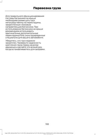 Для правильного функционирования
системы багажника на крыше
необходимо размещать груз
непосредственно на перекладины,
закрепленные к боковым
направляющим багажника. При
использовании багажника на крыше
рекомендуем использовать
оригинальные дополнительные
перекладины Ford, сконструированные
специально для вашего автомобиля.
Убедитесь, что груз надежно
закреплен. Проверьте надежность
крепления груза перед началом
движения и делайте это всякий раз,
когда останавливаетесь для заправки.
198
Kuga (CBS) Vehicles Built From: 10-03-2014, Vehicles Built Up To: 07-09-2014, Russia, CG3616ruRUS ruRUS, Edition date: 07/2014, First Printing
Перевозка груза
http://ava-avto.ru/
 