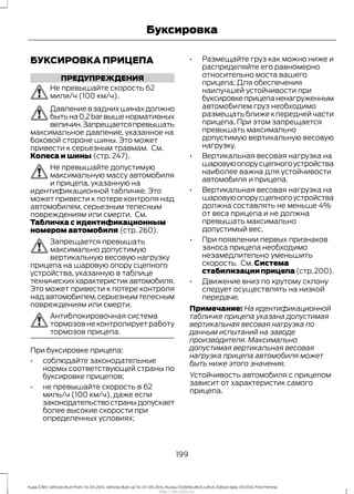 БУКСИРОВКА ПРИЦЕПА
ПРЕДУПРЕЖДЕНИЯ
Не превышайте скорость 62
мили/ч (100 км/ч).
Давлениевзаднихшинахдолжно
бытьна0,2barвышенормативных
величин.Запрещаетсяпревышать
максимальное давление, указанное на
боковой стороне шины. Это может
привести к серьезным травмам. См.
Колеса и шины (стр. 247).
Не превышайте допустимую
максимальную массу автомобиля
и прицепа, указанную на
идентификационной табличке. Это
может привести к потере контроля над
автомобилем, серьезным телесным
повреждениям или смерти. См.
Табличка с идентификационным
номером автомобиля (стр. 260).
Запрещается превышать
максимально допустимую
вертикальную весовую нагрузку
прицепа на шаровую опору сцепного
устройства, указанную в таблице
техническиххарактеристикавтомобиля.
Это может привести к потере контроля
надавтомобилем,серьезнымтелесным
повреждениям или смерти.
Антиблокировочная система
тормозов не контролирует работу
тормозов прицепа.
При буксировке прицепа:
• соблюдайте законодательные
нормы соответствующей страны по
буксировке прицепов;
• не превышайте скорость в 62
миль/ч (100 км/ч), даже если
законодательствостраныдопускает
более высокие скорости при
определенных условиях;
• Размещайте груз как можно ниже и
распределяйте его равномерно
относительно моста вашего
прицепа; Для обеспечения
наилучшей устойчивости при
буксировкеприцепаненагруженным
автомобилем груз необходимо
размещать ближе к передней части
прицепа. При этом запрещается
превышать максимально
допустимую вертикальную весовую
нагрузку.
• Вертикальная весовая нагрузка на
шаровуюопорусцепногоустройства
наиболее важна для устойчивости
автомобиля и прицепа.
• Вертикальная весовая нагрузка на
шаровуюопорусцепногоустройства
должна составлять не меньше 4%
от веса прицепа и не должна
превышать максимально
допустимый вес.
• При появлении первых признаков
заноса прицепа необходимо
незамедлительно уменьшить
скорость. См. Система
стабилизацииприцепа (стр.200).
• Движение вниз по крутому склону
следует осуществлять на низкой
передаче.
Примечание: На идентификационной
табличке прицепа указана допустимая
вертикальная весовая нагрузка по
данным испытаний на заводе
производителя. Максимально
допустимая вертикальная весовая
нагрузка прицепа автомобиля может
быть ниже этого значения.
Устойчивость автомобиля с прицепом
зависит от характеристик самого
прицепа.
199
Kuga (CBS) Vehicles Built From: 10-03-2014, Vehicles Built Up To: 07-09-2014, Russia, CG3616ruRUS ruRUS, Edition date: 07/2014, First Printing
Буксировка
http://ava-avto.ru/
 