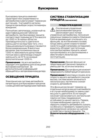 Буксировка прицепа изменяет
характеристики управляемости
автомобилемиувеличиваеттормозную
дистанцию. Учитывайте нагрузку
прицепапривыборескоростииманеры
вождения.
Полный вес автопоезда, указанный на
идентификационной табличке
автомобиля, при буксировке прицепа
соответствуетподъемудо12%ивысоте
до 1.000 m. В горных областях
производительность двигателя
уменьшается вследствие того, что с
повышениемвысотывоздухстановится
более разреженным. В высотных
регионах, расположенных выше
1.000 m, максимально допустимую
полную массу автопоезда следует
уменьшить на 10 % на каждые
дополнительные 1.000 m.
Примечание: Не все автомобили
подходят или одобрены для оснащения
буксировочной балкой. За
дополнительной информацией
обращайтеськавторизованномудилеру.
ОСВЕЩЕНИЕ ПРИЦЕПА
Электрическая система автомобиля
непригодна для буксировки прицепов
сосвещениемсветодиоднымилампами.
СИСТЕМА СТАБИЛИЗАЦИИ
ПРИЦЕПА(при наличии)
ПРЕДУПРЕЖДЕНИЕ
Отключение управления
раскачиванием прицепа
увеличивает риск потери
управления автомобилем, получения
серьезныхтравмилисмерти.Компания
Ford не рекомендует отключать эту
функцию, за исключением случаев,
когда уменьшение скорости может
нанестиущерб(например,наподъеме),
водитель обладает достаточным
опытом буксировки прицепа, может
контролировать его раскачивание и
обеспечивать безопасную
эксплуатацию.
Примечание: Данная функция не
предотвращает раскачку прицепа, а
уменьшает ее, если она началась.
Примечание:Даннаяфункциянеможет
предохранитьлюбойприцепотраскачки.
Примечание:Внекоторыхслучаях,если
скорость вашего автомобиля слишком
высока, система может включаться
несколько раз, постепенно снижая
скорость автомобиля.
Эта функция включает тормоза на
отдельныхколесахвашегоавтомобиля
и в случае необходимости уменьшает
мощность двигателя. Если прицеп
начинает раскачиваться, контрольная
лампа системы поддержания
устойчивости начнет мигать. Первое,
что вам необходимо сделать, это
сброситьскоростьавтомобиля,съехать
на обочину и проверить правильность
распределения нагрузки на сцепное
устройство и груза в прицепе. См.
Осветительное оборудование (стр.
57).
200
Kuga (CBS) Vehicles Built From: 10-03-2014, Vehicles Built Up To: 07-09-2014, Russia, CG3616ruRUS ruRUS, Edition date: 07/2014, First Printing
Буксировка
http://ava-avto.ru/
 