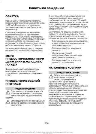 ОБКАТКА
Новые шины необходимо обкатать,
проехаврасстояниепримерно300миль
(480 км). В течение этого времени
ходовые качества автомобиля могут
измениться.
Старайтесь не двигаться на очень
высокой скорости на протяжении
первых 1000 миль (1600 км) пробега.
Чащепереключайтепередачи,раньше
переключайтесь на повышенную
передачу. Не давайте двигателю долго
работать на повышенных оборотах.
Не выполняйте буксировку в течение
первых 1000 миль (1600 км) пробега.
МЕРЫ
ПРЕДОСТОРОЖНОСТИ ПРИ
ДВИЖЕНИИ В ХОЛОДНУЮ
ПОГОДУ
Функциональные характеристики
некоторых узлов и систем могут
ухудшаться при температурах ниже
-25°C.
ПРЕОДОЛЕНИЕ ВОДНОЙ
ПРЕГРАДЫ
ПРЕДУПРЕЖДЕНИЯ
Двигаться по воде допускается
только в экстренных ситуациях,
такие поездки не должны быть
нормой.
Есливодапроникнетввоздушный
фильтр, возможно повреждение
двигателя.
В экстренной ситуации допускается
движение по воде, максимальная
глубина которой достигает 200 мм (8
дюймов),смаксимальнойскоростью10
км/ч (6 миль/ч). При движении через
поток воды следует соблюдать особую
осторожность.
Двигайтесь по воде на медленной
скорости, не останавливаясь. После
преодоления водной преграды, на
первом же безопасном участке дороги:
• Слегканажмитенапедальтормоза,
чтобы проверить, нормально ли
работают тормоза.
• Проверьте работу звукового
сигнала.
• Убедитесь в полной
работоспособности световых
приборов автомобиля.
• Проверьте работу усилителя
рулевого управления.
НАПОЛЬНЫЕ КОВРИКИ
ПРЕДУПРЕЖДЕНИЯ
Обязательно используйте
напольные коврики,
сконструированные в
соответствии с размерами
пространства для ног вашего
автомобиля. Используйте только такие
напольные коврики, которые не
препятствуют перемещению педалей.
Используйте только коврики с
надежным креплением, которые не
соскальзывают с креплений, не
препятствуют перемещению педалей
или иным образом не ухудшают
показатели безопасности вашего
автомобиля.
206
Kuga (CBS) Vehicles Built From: 10-03-2014, Vehicles Built Up To: 07-09-2014, Russia, CG3616ruRUS ruRUS, Edition date: 07/2014, First Printing
Советы по вождению
http://ava-avto.ru/
 