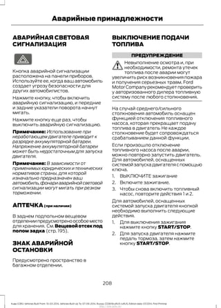АВАРИЙНАЯ СВЕТОВАЯ
СИГНАЛИЗАЦИЯ
Кнопка аварийной сигнализации
расположена на панели приборов.
Используйте ее, когда ваш автомобиль
создает угрозу безопасности для
других автомобилистов.
Нажмите кнопку, чтобы включить
аварийную сигнализацию, и передние
и задние указатели поворота начнут
мигать.
Нажмите кнопку еще раз, чтобы
выключить аварийную сигнализацию.
Примечание: Использование при
неработающем двигателе приводит к
разрядке аккумуляторной батареи.
Напряжение аккумуляторной батареи
может быть недостаточным для запуска
двигателя.
Примечание: В зависимости от
применимыхюридическихитехнических
нормативов страны, для которой
изначально предназначен ваш
автомобиль,фонариаварийнойсветовой
сигнализации могут мигать при резком
торможении.
АПТЕЧКА(при наличии)
В заднем подпольном вещевом
отделениипредусмотреноособоеместо
для хранения. См.Вещевойотсекпод
полом задка (стр. 195).
ЗНАК АВАРИЙНОЙ
ОСТАНОВКИ
Предусмотрено пространство в
багажном отделении.
ВЫКЛЮЧЕНИЕ ПОДАЧИ
ТОПЛИВА
ПРЕДУПРЕЖДЕНИЕ
Невыполнение осмотра и, при
необходимости, ремонта утечек
топлива после аварии могут
увеличить риск возникновения пожара
и получения серьезных травм. Ford
Motor Company рекомендует проверить
у авторизованного дилера топливную
систему после любого столкновения.
На случай среднего/сильного
столкновения автомобиль оснащен
функцией отключения топливного
насоса, которая прекращает подачу
топлива в двигатель Не каждое
столкновение будет сопровождаться
срабатыванием данной функции.
Если произошло отключение
топливного насоса после аварии,
можно повторно запустить двигатель.
Для автомобилей, оснащенных
системойзапускадвигателяспомощью
ключа.
1. ВЫКЛЮЧИТЕ зажигание
2. Включите зажигание.
3. Чтобы снова включить топливный
насос, повторите действия 1 и 2.
Для автомобилей, оснащенных
системой запуска двигателя кнопкой
необходимо выполнить следующие
действия.
1. Для выключения зажигания
нажмите кнопку START/STOP.
2. Для запуска двигателя нажмите
педаль тормоза, затем нажмите
кнопку START/STOP.
208
Kuga (CBS) Vehicles Built From: 10-03-2014, Vehicles Built Up To: 07-09-2014, Russia, CG3616ruRUS ruRUS, Edition date: 07/2014, First Printing
Аварийные принадлежности
http://ava-avto.ru/
 