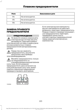 Замыкаемые цепиРеле
Не используется.R4
Не используется.R5
Не используется.R6
ЗАМЕНА ПЛАВКОГО
ПРЕДОХРАНИТЕЛЯ
ПРЕДУПРЕЖДЕНИЯ
Не вносите никаких изменений в
электрическую систему вашего
автомобиля. Поручайте ремонт
электрической системы и замену реле
или высоковольтных плавких
предохранителей авторизованному
дилеру.
Перед тем как заменять
предохранитель, выключите
зажигание и все приборы
электрооборудования.
Меняйте предохранитель только
на предохранитель со
специфицированнымдиапазоном
силы тока. Использование
предохранителя, рассчитанного на
слишком высокую силу тока, может
повлечь серьезные повреждения
проводки и вызвать возгорание.
Если электрические компоненты
вашего автомобиля не работают,
возможно, перегорел предохранитель.
Разрыв плавкого провода показывает,
что предохранитель перегорел.
Проверяйте целостность
соответственных предохранителей
перед заменой электрических
компонентов.
223
Kuga (CBS) Vehicles Built From: 10-03-2014, Vehicles Built Up To: 07-09-2014, Russia, CG3616ruRUS ruRUS, Edition date: 07/2014, First Printing
Плавкие предохранители
http://ava-avto.ru/
 