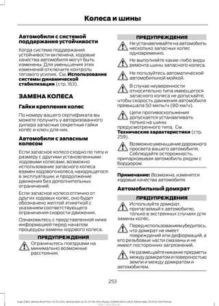 Автомобили с системой
поддержания устойчивости
Когда система поддержания
устойчивости включена, ходовые
качества автомобиля могут быть
изменены. Для уменьшения этих
изменений отключите контроль
тягового усилия. См. Использование
системы динамической
стабилизации (стр. 163).
ЗАМЕНА КОЛЕСА
Гайки крепления колес
По номеру вашего сертификата вы
можете получить у авторизованного
дилера запасные секретные гайки
колёс и ключ для них.
Автомобили с запасным
колесом
Если запасное колесо сходно по типу и
размеру с другими установленными
ходовыми колесами, возможно
использование запасного колеса
взамен ходового колеса,находящегося
в эксплуатации, и продолжение
движения без дополнительных
ограничений.
Если запасное колесо отлично от
других ходовых колес, оно будет
обозначено желтой этикеткой с
указанием соответствующего
ограничения скорости движения.
Ознакомьтесь с представленной ниже
информацией перед началом
процедуры замены ходового колеса.
ПРЕДУПРЕЖДЕНИЯ
Ограничьтесь поездками на
минимально возможные
расстояния.
ПРЕДУПРЕЖДЕНИЯ
Неустанавливайтенаавтомобиль
несколько запасных колес
одновременно.
Не выполняйте какие-либо виды
ремонта шины запасного колеса.
Не пользуйтесь автоматической
автомобильной мойкой.
В случае неуверенности
относительно типа имеющегося
запасного колеса не допускайте,
чтобы скорость движения автомобиля
превышала 50 миль/ч (80 км/ч).
Цепи противоскольжения
допускается устанавливать
только на шины
предусмотренного типа. См.
Технические характеристики (стр.
259).
Возможноуменьшениедорожного
просвета вашего автомобиля.
Соблюдайте осторожность,
припарковывая автомобиль рядом с
бордюром.
Примечание: Возможно, изменятся
ходовые качества автомобиля.
Автомобильный домкрат
ПРЕДУПРЕЖДЕНИЯ
Используйте домкрат,
прилагаемый к автомобилю,
только в экстренных случаях для
замены колёс.
Передиспользованиемубедитесь,
что домкрат не имеет
повреждений или деформаций, а
его резьбовые части смазаны и не
имеют посторонних загрязнений.
Неразмещайтеникакиепредметы
междудомкратомиповерхностью
земли и между домкратом и
автомобилем.
253
Kuga (CBS) Vehicles Built From: 10-03-2014, Vehicles Built Up To: 07-09-2014, Russia, CG3616ruRUS ruRUS, Edition date: 07/2014, First Printing
Колеса и шины
http://ava-avto.ru/
 