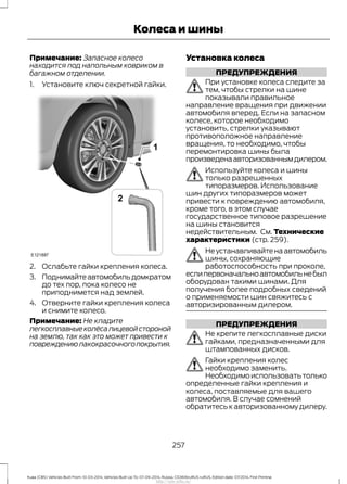 Примечание: Запасное колесо
находится под напольным ковриком в
багажном отделении.
1. Установите ключ секретной гайки.
2. Ослабьте гайки крепления колеса.
3. Поднимайтеавтомобильдомкратом
до тех пор, пока колесо не
приподнимется над землей.
4. Отверните гайки крепления колеса
и снимите колесо.
Примечание: Не кладите
легкосплавныеколёсалицевойстороной
на землю, так как это может привести к
повреждениюлакокрасочногопокрытия.
Установка колеса
ПРЕДУПРЕЖДЕНИЯ
При установке колеса следите за
тем, чтобы стрелки на шине
показывали правильное
направление вращения при движении
автомобиля вперед. Если на запасном
колесе, которое необходимо
установить, стрелки указывают
противоположное направление
вращения, то необходимо, чтобы
перемонтировка шины была
произведенаавторизованнымдилером.
Используйте колеса и шины
только разрешенных
типоразмеров. Использование
шин других типоразмеров может
привести к повреждению автомобиля,
кроме того, в этом случае
государственное типовое разрешение
на шины становится
недействительным. См. Технические
характеристики (стр. 259).
Неустанавливайтенаавтомобиль
шины, сохраняющие
работоспособность при проколе,
еслипервоначальноавтомобильнебыл
оборудован такими шинами. Для
получения более подробных сведений
о применяемости шин свяжитесь с
авторизированным дилером.
ПРЕДУПРЕЖДЕНИЯ
Не крепите легкосплавные диски
гайками, предназначенными для
штампованных дисков.
Гайки крепления колес
необходимо заменить.
Необходимоиспользоватьтолько
определенные гайки крепления и
колеса, поставляемые для вашего
автомобиля. В случае сомнений
обратитесь к авторизованному дилеру.
257
Kuga (CBS) Vehicles Built From: 10-03-2014, Vehicles Built Up To: 07-09-2014, Russia, CG3616ruRUS ruRUS, Edition date: 07/2014, First Printing
Колеса и шины
http://ava-avto.ru/
 