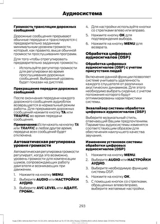 Громкость трансляции дорожных
сообщений
Дорожные сообщения прерывают
обычные передачи и транслируются с
предварительно заданным
минимальным уровнем громкости,
который, как правило, выше обычной
громкости прослушивания программ.
Для того чтобы отрегулировать
предварительно заданную громкость:
• Используйте регулятор громкости
для регулировки во время
прослушивания дорожных
сообщений. Выбранный уровень
будет показан на дисплее.
Прекращение передачи дорожных
сообщений
После окончания передачи каждого
дорожного сообщения аудиоблок
возвращается в нормальный режим
работы. Для прерывания дорожных
сообщений нажмите кнопку TA или
TRAFFIC во время передачи
сообщения.
Примечание: Если нажать на кнопку TA
или TRAFFIC в любое другое время,
передача всех сообщений будет
отключена.
Автоматическая регулировка
уровня громкости
Автоматическаярегулировкагромкости
регулирует, когда это возможно,
уровень громкости для компенсации
шумов, сопровождающих работу
двигателя и возникающих при
движении.
1. Нажмите на кнопку MENU.
2. Выберите AUDIO или НАСТРОЙКИ
АУДИО.
3. Выберите AVC LEVEL или АДАПТ.
ГРОМК..
4. Для настройки используйте кнопки
со стрелками влево или вправо.
5. Нажмите кнопку OK для
подтверждения выбора.
6. Нажмите на кнопку MENU для
возврата.
Обработка цифровых
аудиосигналов (DSP)
Обработка цифровых
аудиосигналов (DSP) с учетом
присутствия людей
Включение данной функции позволяет
системе учитывать удаленность
каждого слушателя от различных
акустических динамиков. Для этого
необходимо выбрать сиденье, с учетом
положения которого будут
оптимизированы характеристики
системы.
Эквалайзер системы обработки
цифровых аудиосигналов (DSP)
Выберите музыкальный стиль,
отвечающий Вашим предпочтениям.
Параметры аудиосистемы изменятся
соответствующим образом для
обеспечения наилучшего качества
звучания.
Изменение установок системы
обработки цифровых
аудиосигналов (DSP)
1. Нажмите на кнопку MENU.
2. Выберите AUDIO или НАСТРОЙКИ
АУДИО.
3. Выберите необходимую функцию
системы DSP.
4. Нажмите на кнопку ОК.
5. С помощью кнопок со стрелками,
обращенных влево/вправо,
выберите желаемые настройки.
293
Kuga (CBS) Vehicles Built From: 10-03-2014, Vehicles Built Up To: 07-09-2014, Russia, CG3616ruRUS ruRUS, Edition date: 07/2014, First Printing
Аудиосистема
http://ava-avto.ru/
 