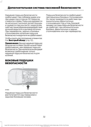 Надувная подушка безопасности
срабатывает при лобовом ударе или
при ударе под углом до 30 градусов
слева или справа.Подушка надувается
за несколько тысячных долей секунды
и сдувается при контакте с водителем,
смягчаятакимобразомвзаимодействие
коленей водителя и рулевой колонки.
При переворотах, задних и боковых
столкновениях коленная подушка
безопасностиводителянесрабатывает.
Чтобыузнатьрасположениеэлементов:
См. Быстрый обзор (стр. 12).
Примечание:Даннаянадувнаяподушка
безопасности имеет более низкий порог
срабатывания, чем передние подушки
безопасности.Принезначительномударе
возможно срабатывание только
надувной подушки безопасности для
коленей.
БОКОВЫЕ ПОДУШКИ
БЕЗОПАСНОСТИ
Надувные подушки безопасности
располагаются над передними и
задними боковыми окнами.
Подушка безопасности срабатывает
присерьезныхбоковыхстолкновениях.
Он также приводится в действие при
значительных фронтальных
столкновениях под углом. Боковой
занавессистемыподушекбезопасности
не сработает при незначительных
боковых, фронтальных и задних
столкновениях или при переворотах.
32
Kuga (CBS) Vehicles Built From: 10-03-2014, Vehicles Built Up To: 07-09-2014, Russia, CG3616ruRUS ruRUS, Edition date: 07/2014, First Printing
Дополнительная система пассивной безопасности
http://ava-avto.ru/
 