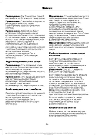 Примечание: При блокировке дверей
автомобиля не беритесь за ручку двери.
Примечание: Сохраняйте поверхность
ручек двери в чистоте, чтобы
гарантировать правильную работу
системы.
Примечание: Автомобиль будет
оставаться заблокированным на
протяженииприблизительнотрехсекунд.
По окончанию периода задержки двери
можно снова открыть при условии, что
пассивный ключ находится в
соответствующей зоне действия.
Двукратное кратковременное мигание
указателей поворота подтверждает,
что все двери и задняя
поднимающаяся дверь были
заблокированы и сигнализация
включена.
Задняя поднимающаяся дверь
Примечание: Если пассивный ключ
находится в багажном отделении при
запертых дверях, заднюю
поднимающуюся дверь нельзя закрыть,
и она снова поднимается.
Примечание: Если в радиусе действия
задней поднимающейся двери
присутствует второй признанный
пассивный ключ, заднюю
поднимающуюся дверь закрыть можно.
Разблокировка автомобиля.
Однократноедолговременноемигание
указателей поворота подтверждает,
что все двери и задняя
поднимающаяся дверь были
разблокированы и сигнализация
отключена.
Примечание:Еслиавтомобильостается
заблокированным на протяжении более
трех дней, система перейдет в
энергосберегающий режим. Это
предотвращает разрядку
аккумуляторной батареи. Если
автомобиль не заблокирован при
нахождении в этом режиме, время
реагированиясистемыможетбытьболее
продолжительным. Для отключения
энергосберегающего режима
разблокируйте автомобиль.
Примечание:Действующийпассивный
ключ должен находиться в зоне его
действия по отношению к открываемой
двери.
Разблокирование только двери
водителя
Если функция разблокирования
перепрограммирована так, что
разблокируются только дверь
водителя и задняя поднимающаяся
дверь. См. Дистанционное
управление (стр. 33). Обратите
внимания на следующее:
Если первой из дверей была открыта
водительская, остальные двери
останутся заблокированными. Все
остальные двери можно открыть
изнутри автомобиля, нажав кнопку
отпирания, расположенную на двери
водителя и переднего пассажира.
Двери можно разблокировать и по
отдельности, потянув за
соответствующиевнутренниерукоятки.
Если первой открывается дверь
пассажира, все двери и задняя
поднимающаяся дверь будут
разблокированы.
Отключенные ключи
Любые ключи, оставленные внутри
автомобиля, будут отключены после
блокирования автомобиля.
44
Kuga (CBS) Vehicles Built From: 10-03-2014, Vehicles Built Up To: 07-09-2014, Russia, CG3616ruRUS ruRUS, Edition date: 07/2014, First Printing
Замки
http://ava-avto.ru/
 