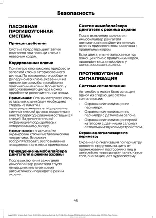 ПАССИВНАЯ
ПРОТИВОУГОННАЯ
СИСТЕМА
Принцип действия
Система предотвращает запуск
двигателя при помощи ключа с
неверным кодом.
Кодированные ключи
При потере ключа можно приобрести
запасной ключ у авторизованного
дилера. По возможности сообщите
дилеру номер ключа, указанный на
ярлыке, которым были снабжены
оригинальные ключи. Кроме того, у
авторизованного дилера можно
приобрести дополнительные ключи.
Примечание: Если вы потеряете ключ,
остальные ключи будет необходимо
стереть из памяти и
перепрограммировать. Кодирование
сменных ключей должно выполняться
вместесперекодированиемоставшихся
ключей. За дополнительной
информацией обращайтесь к
авторизованному дилеру.
Примечание: Не допускайте
экранировки ключей металлическими
предметами. Это может
воспрепятствовать распознаванию
закодированного ключа приемником.
Приведение иммобилайзера
двигателя в режим охраны
После выключения зажигания
иммобилайзер двигателя спустя
непродолжительное время
автоматически перейдет в режим
охраны.
Снятие иммобилайзера
двигателя с режима охраны
После включения зажигания
иммобилайзер двигателя
автоматически выйдет из режима
охраны при использовании ключа с
правильным кодом.
Если двигатель не запускается при
помощи ключа с правильным кодом,
проверьте ваш автомобиль у
авторизованного дилера.
ПРОТИВОУГОННАЯ
СИГНАЛИЗАЦИЯ
Система сигнализации
Автомобиль может быть оснащен
одной из следующих систем
сигнализации:
• Охранная сигнализация по
периметру.
• Охранная сигнализация по
периметру с датчиками салона.
• Охранная сигнализация первой
категории с датчиками салона и
автономным звуковым устройством.
Охранная сигнализация по
периметру
Охранная сигнализация по периметру
является средством защиты от
проникновения посторонних лиц в
автомобиль через двери и капот.Кроме
того, она защищает аудиосистему.
46
Kuga (CBS) Vehicles Built From: 10-03-2014, Vehicles Built Up To: 07-09-2014, Russia, CG3616ruRUS ruRUS, Edition date: 07/2014, First Printing
Безопасность
http://ava-avto.ru/
 