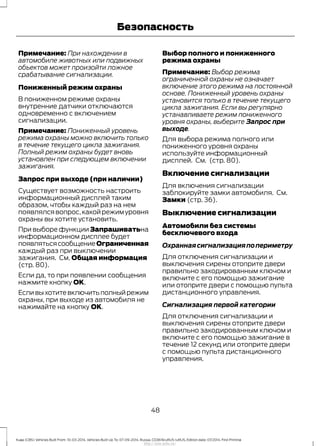 Примечание: При нахождении в
автомобиле животных или подвижных
объектов может произойти ложное
срабатывание сигнализации.
Пониженный режим охраны
В пониженном режиме охраны
внутренние датчики отключаются
одновременно с включением
сигнализации.
Примечание: Пониженный уровень
режима охраны можно включить только
в течение текущего цикла зажигания.
Полный режим охраны будет вновь
установлен при следующем включении
зажигания.
Запрос при выходе (при наличии)
Существует возможность настроить
информационный дисплей таким
образом, чтобы каждый раз на нем
появлялся вопрос,какой режим уровня
охраны вы хотите установить.
При выборе функции Запрашиватьна
информационном дисплее будет
появлятьсясообщениеОграниченная
каждый раз при выключении
зажигания. См. Общая информация
(стр. 80).
Если да, то при появлении сообщения
нажмите кнопку OK.
Есливыхотитевключитьполныйрежим
охраны, при выходе из автомобиля не
нажимайте на кнопку OK.
Выбор полного и пониженного
режима охраны
Примечание: Выбор режима
ограниченной охраны не означает
включение этого режима на постоянной
основе. Пониженный уровень охраны
установится только в течение текущего
цикла зажигания. Если вы регулярно
устанавливаете режим пониженного
уровня охраны, выберите Запрос при
выходе.
Для выбора режима полного или
пониженного уровня охраны
используйте информационный
дисплей. См. (стр. 80).
Включение сигнализации
Для включения сигнализации
заблокируйте замки автомобиля. См.
Замки (стр. 36).
Выключение сигнализации
Автомобили без системы
бесключевого входа
Охраннаясигнализацияпопериметру
Для отключения сигнализации и
выключения сирены отоприте двери
правильно закодированным ключом и
включите с его помощью зажигание
или отоприте двери с помощью пульта
дистанционного управления.
Сигнализация первой категории
Для отключения сигнализации и
выключения сирены отоприте двери
правильно закодированным ключом и
включите с его помощью зажигание в
течение 12 секунд или отоприте двери
с помощью пульта дистанционного
управления.
48
Kuga (CBS) Vehicles Built From: 10-03-2014, Vehicles Built Up To: 07-09-2014, Russia, CG3616ruRUS ruRUS, Edition date: 07/2014, First Printing
Безопасность
http://ava-avto.ru/
 