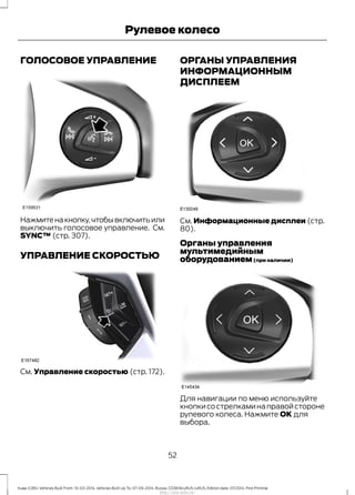 ГОЛОСОВОЕ УПРАВЛЕНИЕ
Нажмитенакнопку,чтобывключитьили
выключить голосовое управление. См.
SYNC™ (стр. 307).
УПРАВЛЕНИЕ СКОРОСТЬЮ
См. Управление скоростью (стр. 172).
ОРГАНЫ УПРАВЛЕНИЯ
ИНФОРМАЦИОННЫМ
ДИСПЛЕЕМ
См. Информационные дисплеи (стр.
80).
Органы управления
мультимедийным
оборудованием(при наличии)
Для навигации по меню используйте
кнопкисострелкаминаправойстороне
рулевого колеса. Нажмите OK для
выбора.
52
Kuga (CBS) Vehicles Built From: 10-03-2014, Vehicles Built Up To: 07-09-2014, Russia, CG3616ruRUS ruRUS, Edition date: 07/2014, First Printing
Рулевое колесо
http://ava-avto.ru/
 
