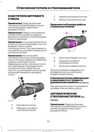 ОЧИСТИТЕЛИ ВЕТРОВОГО
СТЕКЛА
Примечание: Перед включением
стеклоочистителей ветрового стекла
полностью удалите лед и иней с
ветрового стекла.
Примечание: Перед использованием
автоматической мойки не забудьте
выключитьстеклоочистителиветрового
стекла и зажигание.
Примечание: Если на ветровом стекле
остаются полосы или разводы, очистите
ветровое стекло и щетки
стеклоочистителя. Если неисправность
не устраняется, установите новые щетки
стеклоочистителей.
Примечание: Не используйте
стеклоочистители при сухом ветровом
стекле.Это может привести к появлению
царапин на ветровом стекле,
повреждению щеток стеклоочистителя
или перегоранию электродвигателя
стеклоочистителя. Перед тем, как
очистить сухое ветровое стекло, всегда
используйте омыватель ветрового
стекла.
Одинарная очисткаA
Прерывистая работа
стеклоочистителей
B
Нормальный режим очисткиC
Работа с высокой частотойD
Прерывистый режим работы
стеклоочистителей
Короткий интервал очисткиA
Прерывистая работа
стеклоочистителей
B
Большой интервал очисткиC
Для регулирования прерывистого
интервала очистки используйте
поворотный регулятор.
Стеклоочистители,работающие
в зависимости от скорости
движения автомобиля(приналичии)
При увеличении скорости автомобиля
интервал очистки уменьшается.
АВТОМАТИЧЕСКИЕ
СТЕКЛООЧИСТИТЕЛИ(при
наличии)
Примечание: Перед включением
стеклоочистителей ветрового стекла
полностью удалите лед и иней с
ветрового стекла.
53
Kuga (CBS) Vehicles Built From: 10-03-2014, Vehicles Built Up To: 07-09-2014, Russia, CG3616ruRUS ruRUS, Edition date: 07/2014, First Printing
Стеклоочистители и стеклоомыватели
http://ava-avto.ru/
 