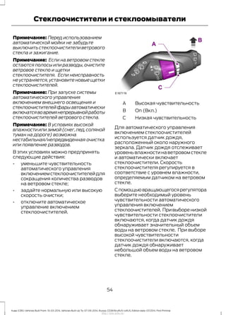 Примечание: Перед использованием
автоматической мойки не забудьте
выключитьстеклоочистителиветрового
стекла и зажигание.
Примечание: Если на ветровом стекле
остаются полосы или разводы, очистите
ветровое стекло и щетки
стеклоочистителя. Если неисправность
не устраняется, установите новые щетки
стеклоочистителей.
Примечание: При запуске системы
автоматического управления
включением внешнего освещения и
стеклоочистителейфарыавтоматически
включатсявовремянепрерывнойработы
стеклоочистителей ветрового стекла.
Примечание: В условиях высокой
влажности или зимой (снег,лед,соляной
туман на дороге) возможна
нестабильная/непредвиденная очистка
или появление разводов.
В этих условиях можно предпринять
следующие действия:
• уменьшите чувствительность
автоматического управления
включениемстеклоочистителейдля
сокращения количества разводов
на ветровом стекле;
• задайте нормальную или высокую
скорость очистки;
• отключите автоматическое
управление включением
стеклоочистителей.
Высокая чувствительностьA
On (Вкл.)B
Низкая чувствительностьC
Для автоматического управления
включением стеклоочистителей
используется датчик дождя,
расположенный около наружного
зеркала. Датчик дождя отслеживает
уровень влажности на ветровом стекле
и автоматически включает
стеклоочистители. Скорость
стеклоочистителя регулируется в
соответствие с уровнем влажности,
определяемым датчиком на ветровом
стекле.
Спомощьювращающегосярегулятора
выберите необходимый уровень
чувствительности автоматического
управления включением
стеклоочистителей. Привыборенизкой
чувствительности стеклоочистители
включаются, когда датчик дождя
обнаруживает значительный объем
воды на ветровом стекле. При выборе
высокой чувствительности
стеклоочистители включаются, когда
датчик дождя обнаруживает
небольшой объем воды на ветровом
стекле.
54
Kuga (CBS) Vehicles Built From: 10-03-2014, Vehicles Built Up To: 07-09-2014, Russia, CG3616ruRUS ruRUS, Edition date: 07/2014, First Printing
Стеклоочистители и стеклоомыватели
http://ava-avto.ru/
 
