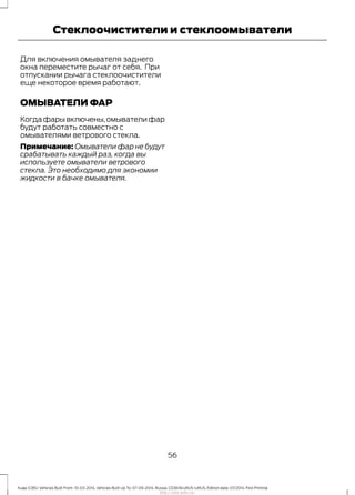 Для включения омывателя заднего
окна переместите рычаг от себя. При
отпускании рычага стеклоочистители
еще некоторое время работают.
ОМЫВАТЕЛИ ФАР
Когдафарывключены,омывателифар
будут работать совместно с
омывателями ветрового стекла.
Примечание: Омыватели фар не будут
срабатывать каждый раз, когда вы
используете омыватели ветрового
стекла. Это необходимо для экономии
жидкости в бачке омывателя.
56
Kuga (CBS) Vehicles Built From: 10-03-2014, Vehicles Built Up To: 07-09-2014, Russia, CG3616ruRUS ruRUS, Edition date: 07/2014, First Printing
Стеклоочистители и стеклоомыватели
http://ava-avto.ru/
 