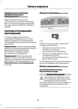 Задержка выключения
вспомогательного
оборудования(при наличии)
Переключатели окон можно
использовать в течение нескольких
минут после выключения зажигания
или до открытия любой из передних
дверей.
ПОЛНОЕ ОТКРЫВАНИЕ/
ЗАКРЫВАНИЕ
С помощью функции полного
открывания/закрывания вы также
можете управлять электрическими
стеклоподъемникамипривыключенном
зажигании.
Примечание:Полноеоткрываниебудет
работатьвтечениенепродолжительного
времени после разблокировки
автомобиля с помощью пульта
дистанционного управления.
Примечание: Общее закрывание
работает только в случае, если вы
правильноустановилинастройкипамяти
для каждого стеклоподъемника. См.
Электрические стеклоподъемники
(стр. 66).
Общее открывание(при наличии)
Чтобы открыть все окна, выполните
следующие действия.
1. Нажмите и отпустите кнопку
отпирания на пульте
дистанционного управления.
2. Нажмите и удерживайте кнопку
отпирания на пульте
дистанционного управления не
менее трех секунд.
Дляпрекращенияоткрываниянажмите
кнопку открывания или закрывания.
Общее закрывание(при наличии)
Автомобили без системы
бесключевого входа
ПРЕДУПРЕЖДЕНИЕ
Соблюдайте осторожность при
использовании функции общего
закрывания. В критической
ситуации нажмите кнопку открывания
или закрывания для немедленной
остановки.
68
Kuga (CBS) Vehicles Built From: 10-03-2014, Vehicles Built Up To: 07-09-2014, Russia, CG3616ruRUS ruRUS, Edition date: 07/2014, First Printing
Окна и зеркала
http://ava-avto.ru/
 