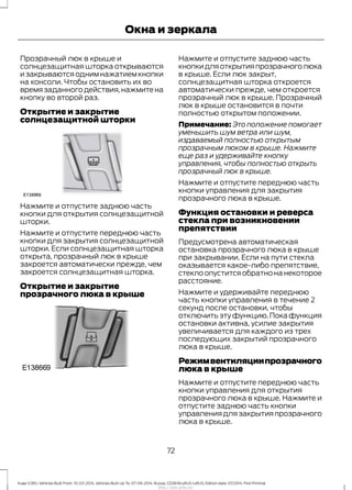 Прозрачный люк в крыше и
солнцезащитная шторка открываются
и закрываются одним нажатием кнопки
на консоли. Чтобы остановить их во
времязаданногодействия,нажмитена
кнопку во второй раз.
Открытие и закрытие
солнцезащитной шторки
Нажмите и отпустите заднюю часть
кнопки для открытия солнцезащитной
шторки.
Нажмите и отпустите переднюю часть
кнопки для закрытия солнцезащитной
шторки. Если солнцезащитная шторка
открыта, прозрачный люк в крыше
закроется автоматически прежде, чем
закроется солнцезащитная шторка.
Открытие и закрытие
прозрачного люка в крыше
Нажмите и отпустите заднюю часть
кнопкидляоткрытияпрозрачноголюка
в крыше. Если люк закрыт,
солнцезащитная шторка откроется
автоматически прежде, чем откроется
прозрачный люк в крыше. Прозрачный
люк в крыше остановится в почти
полностью открытом положении.
Примечание: Это положение помогает
уменьшить шум ветра или шум,
издаваемый полностью открытым
прозрачным люком в крыше. Нажмите
еще раз и удерживайте кнопку
управления, чтобы полностью открыть
прозрачный люк в крыше.
Нажмите и отпустите переднюю часть
кнопки управления для закрытия
прозрачного люка в крыше.
Функция остановки и реверса
стекла при возникновении
препятствии
Предусмотрена автоматическая
остановка прозрачного люка в крыше
при закрывании. Если на пути стекла
оказывается какое-либо препятствие,
стекло опустится обратно на некоторое
расстояние.
Нажмите и удерживайте переднюю
часть кнопки управления в течение 2
секунд после остановки, чтобы
отключить эту функцию.Пока функция
остановки активна, усилие закрытия
увеличивается для каждого из трех
последующих закрытий прозрачного
люка в крыше.
Режимвентиляциипрозрачного
люка в крыше
Нажмите и отпустите переднюю часть
кнопки управления для открытия
прозрачного люка в крыше. Нажмите и
отпустите заднюю часть кнопки
управления для закрытия прозрачного
люка в крыше.
72
Kuga (CBS) Vehicles Built From: 10-03-2014, Vehicles Built Up To: 07-09-2014, Russia, CG3616ruRUS ruRUS, Edition date: 07/2014, First Printing
Окна и зеркала
http://ava-avto.ru/
 