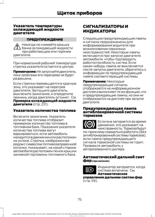 Указатель температуры
охлаждающей жидкости
двигателя
ПРЕДУПРЕЖДЕНИЕ
Никогда не снимайте крышку
бачка охлаждающей жидкости
при работающем или горячем
двигателе.
При нормальной рабочей температуре
стрелка указателя остается в центре.
Примечание: Не запускайте двигатель,
пока проблема его перегрева не будет
разрешена.
Если стрелка перемещается в красную
зону, это указывает на перегрев
двигателя. Заглушите двигатель,
выключите зажигание, и определите
причину, когда двигатель остынет. См.
Проверка охлаждающей жидкости
двигателя (стр. 231).
Указатель количества топлива
Включите зажигание. Указатель
количества топлива отобразит
примерное количество топлива в
топливном баке. Показания указателя
количества топлива могут
варьироваться, если автомобиль
находитсявдвиженииилирасположен
на уклоне. Стрелка, изображенная
рядомссимволомтопливозаправочной
колонки, показывает, на какой стороне
автомобилярасположенлючоккрышки
заливной горловины топливного бака.
СИГНАЛИЗАТОРЫ И
ИНДИКАТОРЫ
Следующиепредупреждающиелампы
и сигналы предназначены для
информирования водителя при
возникновении серьезных
неисправностей. Некоторые лампы
включаются при запуске двигателя
автомобиля, чтобы подтвердить
работоспособность систем. Если
какая-нибудь лампа не выключается
после запуска двигателя, обратитесь к
информации по предупреждающей
лампе соответствующей системы.
Примечание: Некоторые
предупреждающие сигналы
отображаются на информационном
дисплее и выполняют те же функции,что
и предупреждающие лампы, но они не
отображаются на дисплее при запуске
двигателя.
Предупреждающая лампа
антиблокировочной системы
тормозов
Если она загорается во время
движения, это указывает на
неисправность.Тормозабудут
по-прежнемунормальноработать(без
антиблокировочнойсистемытормозов),
если лампа предупреждающего
сигнала тормозной системы не горит.
Проверьте автомобиль у
авторизованного дилера.
Автоматический дальний свет
фар(при наличии)
Индикатор загорается, когда
система включена. См.
Автоматическое
управление дальним светом фар
(стр. 59).
75
Kuga (CBS) Vehicles Built From: 10-03-2014, Vehicles Built Up To: 07-09-2014, Russia, CG3616ruRUS ruRUS, Edition date: 07/2014, First Printing
Щиток приборов
http://ava-avto.ru/
 