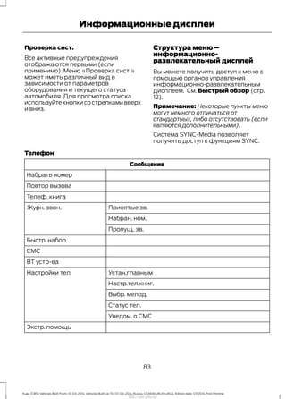 Проверка сист.
Все активные предупреждения
отображаются первыми (если
применимо). Меню «Проверка сист.»
может иметь различный вид в
зависимости от параметров
оборудования и текущего статуса
автомобиля. Для просмотра списка
используйте кнопки со стрелками вверх
и вниз.
Структура меню –
информационно-
развлекательный дисплей
Вы можете получить доступ к меню с
помощью органов управления
информационно-развлекательным
дисплеем. См. Быстрый обзор (стр.
12).
Примечание: Некоторые пункты меню
могут немного отличаться от
стандартных, либо отсутствовать (если
являются дополнительными).
Система SYNC-Media позволяет
получить доступ к функциям SYNC.
Телефон
Сообщение
Набрать номер
Повтор вызова
Телеф. книга
Принятые зв.Журн. звон.
Набран. ном.
Пропущ. зв.
Быстр. набор
СМС
BT устр-ва
Устан.главнымНастройки тел.
Настр.тел.книг.
Выбр. мелод.
Статус тел.
Уведом. о СМС
Экстр. помощь
83
Kuga (CBS) Vehicles Built From: 10-03-2014, Vehicles Built Up To: 07-09-2014, Russia, CG3616ruRUS ruRUS, Edition date: 07/2014, First Printing
Информационные дисплеи
http://ava-avto.ru/
 
