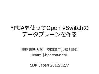 FPGAを使ってOpen  vSwitchの
   データプレーンを作る

   慶應義塾⼤大学      空閑洋平,  松⾕谷健史
      <sora@haeena.net>

      SDN  Japan  2012/12/7
 