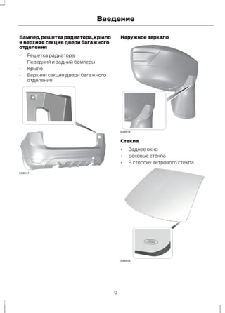 Введение 
Бампер, решетка радиатора, крыло 
и верхняя секция двери багажного 
отделения 
• Решетка радиатора 
• Передний и задний бамперы 
• Крыло 
• Верхняя секция двери багажного 
отделения 
E98917 
Наружное зеркало 
E98918 
Стекла 
• Заднее окно 
• Боковые стёкла 
• В сторону ветрового стекла 
E89939 
9 
 