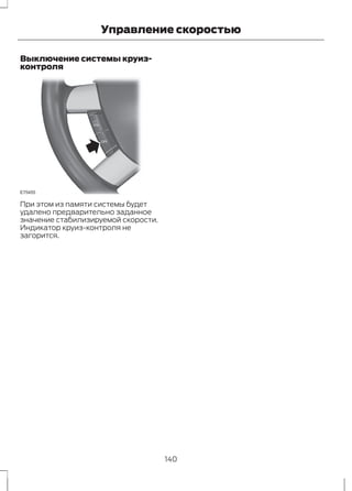 Управление скоростью 
Выключение системы круиз- 
контроля 
E75455 
При этом из памяти системы будет 
удалено предварительно заданное 
значение стабилизируемой скорости. 
Индикатор круиз-контроля не 
загорится. 
140 
 