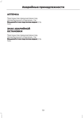 Аварийные принадлежности 
АПТЕЧКА 
Пространство предусмотрено под 
полом багажного отделения. См. 
Вещевой отсек под полом задка (стр. 
142). 
ЗНАК АВАРИЙНОЙ 
ОСТАНОВКИ 
Пространство предусмотрено под 
полом багажного отделения. См. 
Вещевой отсек под полом задка (стр. 
142). 
151 
 