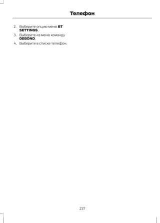 2. Выберите опцию меню BT 
SETTINGS. 
3. Выберите из меню команду 
DEBOND. 
4. Выберите в списке телефон. 
Телефон 
237 
 