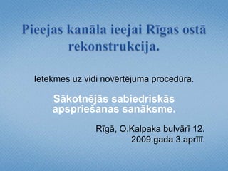 Pieejas kanāla ieejai Rīgas ostā rekonstrukcija.  Ietekmes uz vidi novērtējuma procedūra.  Sākotnējās sabiedriskās apspriešanas sanāksme. Rīgā, O.Kalpaka bulvārī 12.  2009.gada 3.aprīlī.  