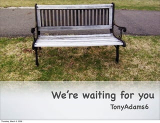 We’re waiting for you
                                      TonyAdams6
Thursday, March 5, 2009
 