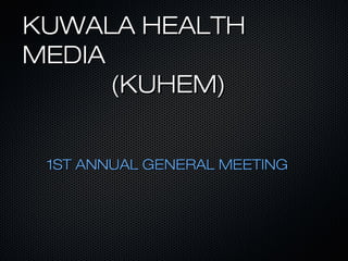 KUWALA HEALTHKUWALA HEALTH
MEDIAMEDIA
(KUHEM)(KUHEM)
1ST ANNUAL GENERAL MEETING1ST ANNUAL GENERAL MEETING
 