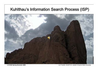 Kuhlthau’s Information Search Process (ISP)




LI 810XD Spring Semester 2009   Lori Franklin, SLIM Ph.D. student, Emporia State University
 