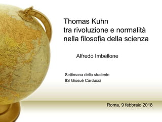 Thomas Kuhn
tra rivoluzione e normalità
nella filosofia della scienza
Settimana dello studente
IIS Giosuè Carducci
Alfredo Imbellone
Roma, 9 febbraio 2018
 