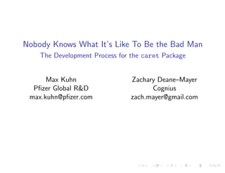 Nobody Knows What It’s Like To Be the Bad Man
The Development Process for the caret Package
Max Kuhn
Pﬁzer Global R&D
max.kuhn@pﬁzer.com
Zachary Deane–Mayer
Cognius
zach.mayer@gmail.com
 