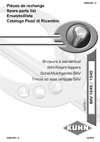 Pièces de rechange
Spare parts list
Ersatzteilliste
Catalogo Pezzi di Ricambio
Trincia ad asse verticale BAV
Sichel-Mulchgeräte BAV
BAV-Rotary toppers
Broyeurs à axe vertical
AR021BTL A
AR021BTL A
05/2010
BAV1245/1545
A4700>
 