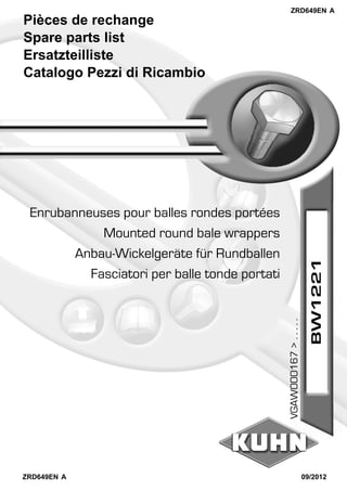 Pièces de rechange
Spare parts list
Ersatzteilliste
Catalogo Pezzi di Ricambio
Fasciatori per balle tonde portati
Anbau-Wickelgeräte für Rundballen
Mounted round bale wrappers
Enrubanneuses pour balles rondes portées
ZRD649EN A
ZRD649EN A
09/2012
BW1221
VGAW000167>.....
 