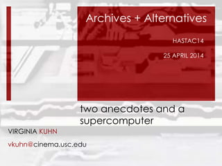 two anecdotes and a
supercomputer
VIRGINIA KUHN
vkuhn@cinema.usc.edu
Archives + Alternatives
HASTAC14
25 APRIL 2014
 