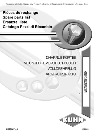 Pièces de rechange
Spare parts list
Ersatzteilliste
Catalogo Pezzi di Ricambio
ARATRO PORTATO
VOLLDREHPFLUG
MOUNTED REVERSIBLE PLOUGH
CHARRUE PORTEE
HR051ATL A 12/2005
MULTI-MASTER121NSH
>
This catalog is limited to 15 pages only. To view it's full version for free please scroll this document a few pages down
 