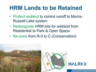 HRM Lands to be Retained
• Protect wetland to control runoff to Morris-
Russell Lake system
• Redesignate HRM lots for wetland from
Residential to Park & Open Space
• Re-zone from R-3 to C (Conservation)
 