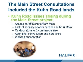 The Main Street Consultations
included the Kuhn Road lands
• Kuhn Road Issues arising during
the Main Street project:
– Access on/off Kuhn to/from Main
– Lack of sanitary sewers between Kuhn & Main
– Outdoor storage & commercial use
– Aboriginal convocation and herb sites
– Wetland conservation
 