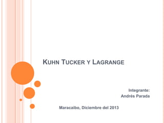 KUHN TUCKER Y LAGRANGE

Integrante:
Andrés Parada
Maracaibo, Diciembre del 2013

 