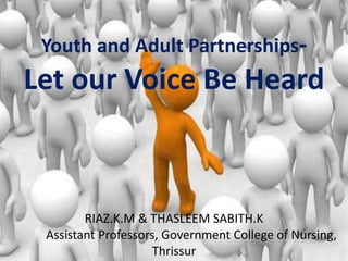 Youth and Adult Partnerships-
Let our Voice Be Heard
RIAZ.K.M & THASLEEM SABITH.K
Assistant Professors, Government College of Nursing,
Thrissur
 