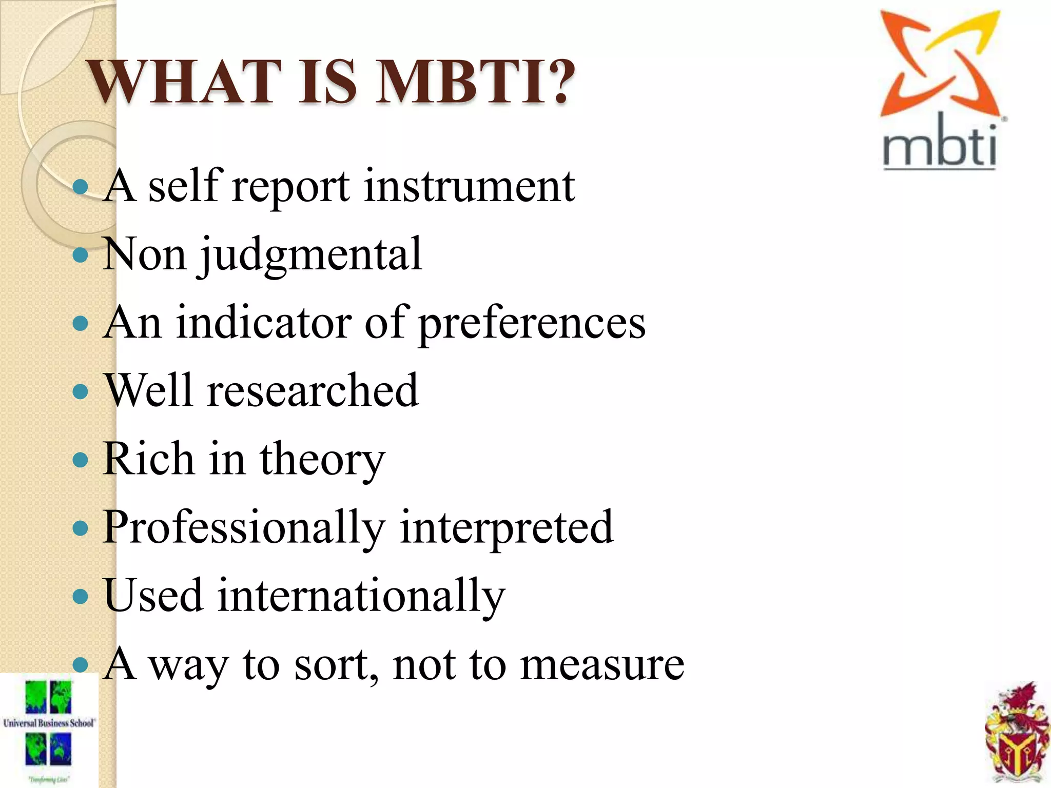 WHAT IS MBTI?
 A self report instrument
 Non judgmental
 An indicator of preferences
 Well researched
 Rich in theory
 Professionally interpreted
 Used internationally
 A way to sort, not to measure
 