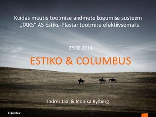 Kuidas muutis tootmise andmete kogumise süsteem
„TAKS“ AS Estiko-Plastar tootmise efektiivsemaks

25.02.2014

ESTIKO & COLUMBUS

Indrek Jaal & Monika Rytberg
1

 
