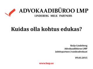 Kuidas olla kohtus edukas?
Keijo Lindeberg
Advokaadibüroo LMP
Juhtivpartner/vandeadvokaat
09.03.2015
www.lmp.ee
 